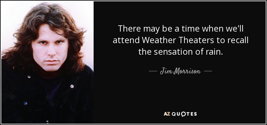 There may be a time when we'll attend Weather Theaters to recall the sensation of rain. - Jim Morrison