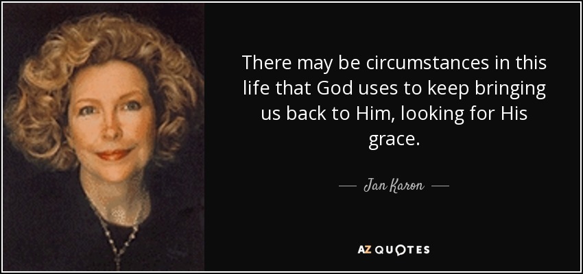 There may be circumstances in this life that God uses to keep bringing us back to Him, looking for His grace. - Jan Karon