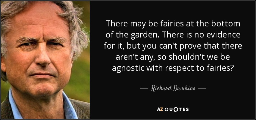 There may be fairies at the bottom of the garden. There is no evidence for it, but you can't prove that there aren't any, so shouldn't we be agnostic with respect to fairies? - Richard Dawkins