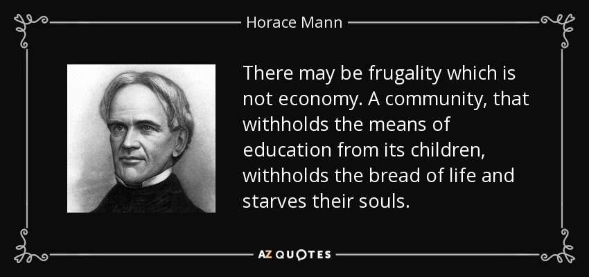 There may be frugality which is not economy. A community, that withholds the means of education from its children, withholds the bread of life and starves their souls. - Horace Mann