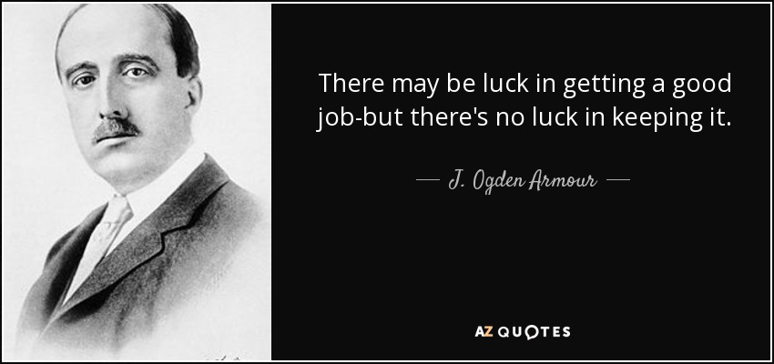 There may be luck in getting a good job-but there's no luck in keeping it. - J. Ogden Armour
