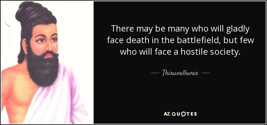There may be many who will gladly face death in the battlefield, but few who will face a hostile society. - Thiruvalluvar