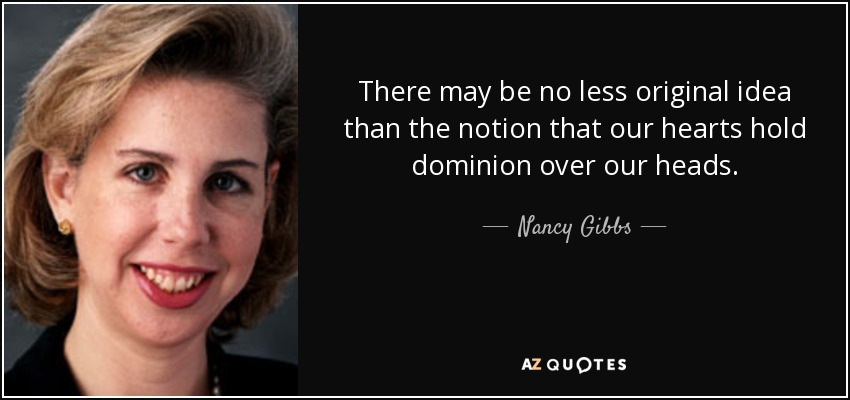 There may be no less original idea than the notion that our hearts hold dominion over our heads. - Nancy Gibbs