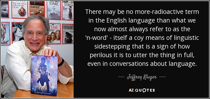 There may be no more-radioactive term in the English language than what we now almost always refer to as the 'n-word' - itself a coy means of linguistic sidestepping that is a sign of how perilous it is to utter the thing in full, even in conversations about language. - Jeffrey Kluger