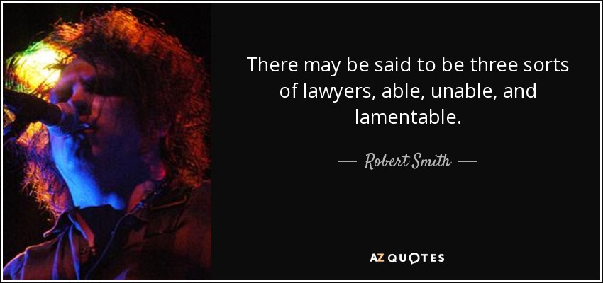 There may be said to be three sorts of lawyers, able, unable, and lamentable. - Robert Smith