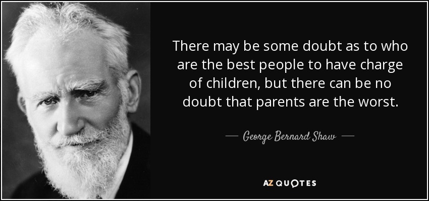 There may be some doubt as to who are the best people to have charge of children, but there can be no doubt that parents are the worst. - George Bernard Shaw