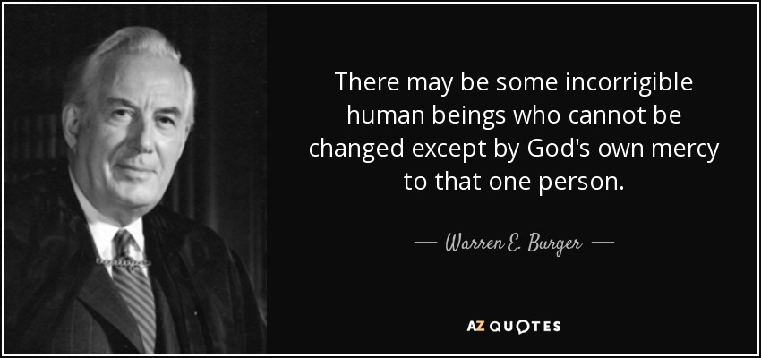 There may be some incorrigible human beings who cannot be changed except by God's own mercy to that one person. - Warren E. Burger