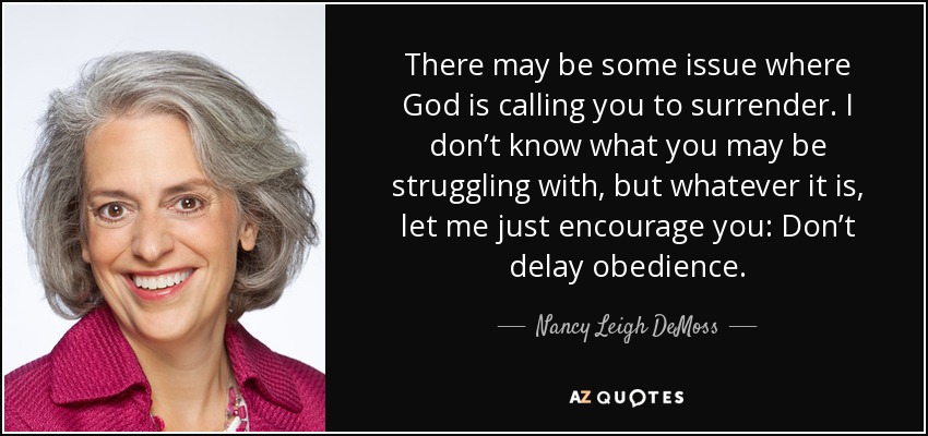 There may be some issue where God is calling you to surrender. I don’t know what you may be struggling with, but whatever it is, let me just encourage you: Don’t delay obedience. - Nancy Leigh DeMoss