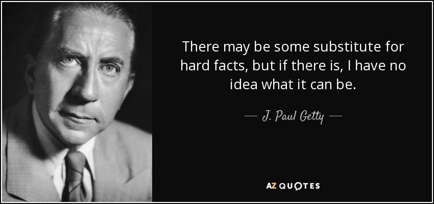 There may be some substitute for hard facts, but if there is, I have no idea what it can be. - J. Paul Getty