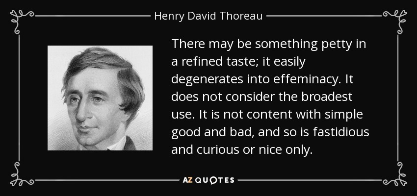 There may be something petty in a refined taste; it easily degenerates into effeminacy. It does not consider the broadest use. It is not content with simple good and bad, and so is fastidious and curious or nice only. - Henry David Thoreau