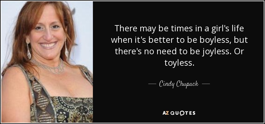 There may be times in a girl's life when it's better to be boyless, but there's no need to be joyless. Or toyless. - Cindy Chupack