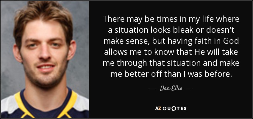 There may be times in my life where a situation looks bleak or doesn't make sense, but having faith in God allows me to know that He will take me through that situation and make me better off than I was before. - Dan Ellis