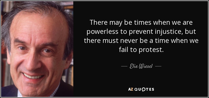 There may be times when we are powerless to prevent injustice, but there must never be a time when we fail to protest. - Elie Wiesel