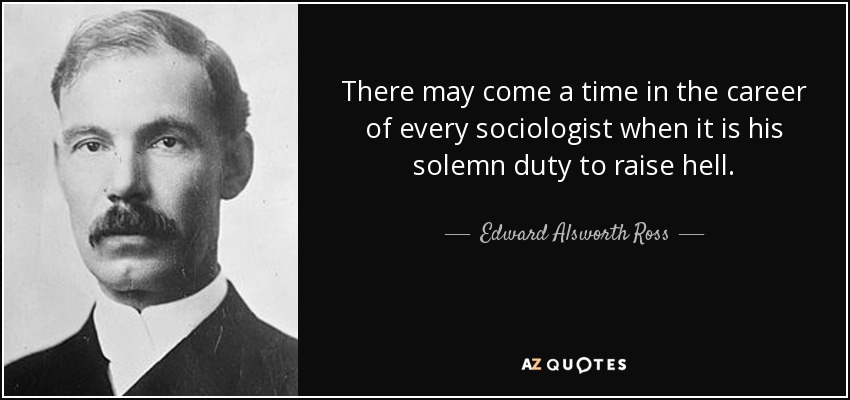 There may come a time in the career of every sociologist when it is his solemn duty to raise hell. - Edward Alsworth Ross