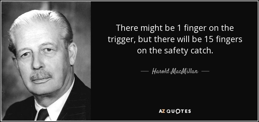 There might be 1 finger on the trigger, but there will be 15 fingers on the safety catch. - Harold MacMillan