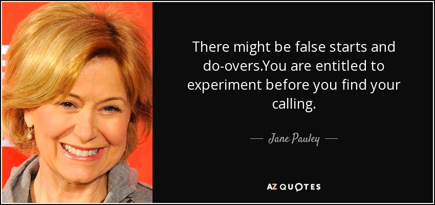 There might be false starts and do-overs.You are entitled to experiment before you find your calling. - Jane Pauley