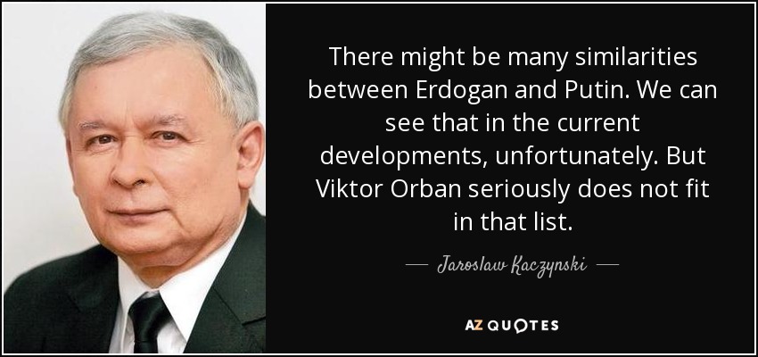 There might be many similarities between Erdogan and Putin. We can see that in the current developments, unfortunately. But Viktor Orban seriously does not fit in that list. - Jaroslaw Kaczynski