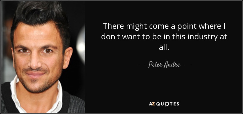 There might come a point where I don't want to be in this industry at all. - Peter Andre