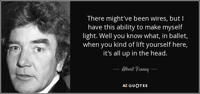 There might've been wires, but I have this ability to make myself light. Well you know what, in ballet, when you kind of lift yourself here, it's all up in the head. - Albert Finney