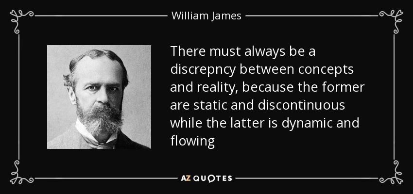 There must always be a discrepncy between concepts and reality, because the former are static and discontinuous while the latter is dynamic and flowing - William James