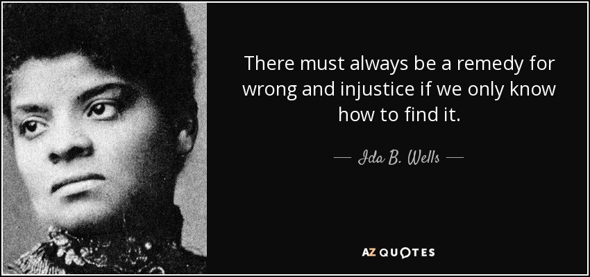 There must always be a remedy for wrong and injustice if we only know how to find it. - Ida B. Wells