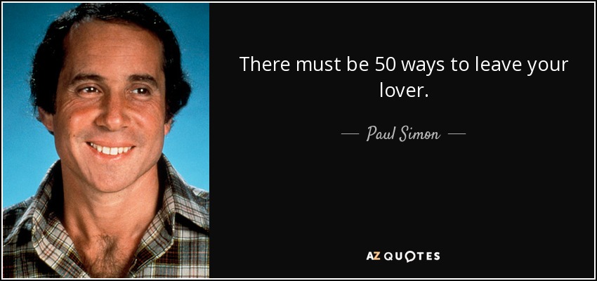 There must be 50 ways to leave your lover. - Paul Simon