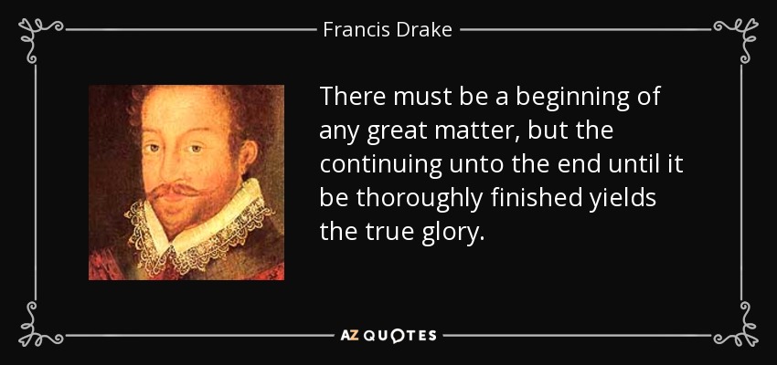 There must be a beginning of any great matter, but the continuing unto the end until it be thoroughly finished yields the true glory. - Francis Drake