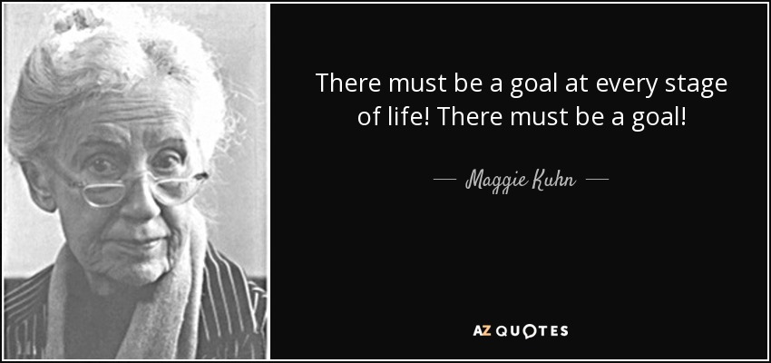 There must be a goal at every stage of life! There must be a goal! - Maggie Kuhn