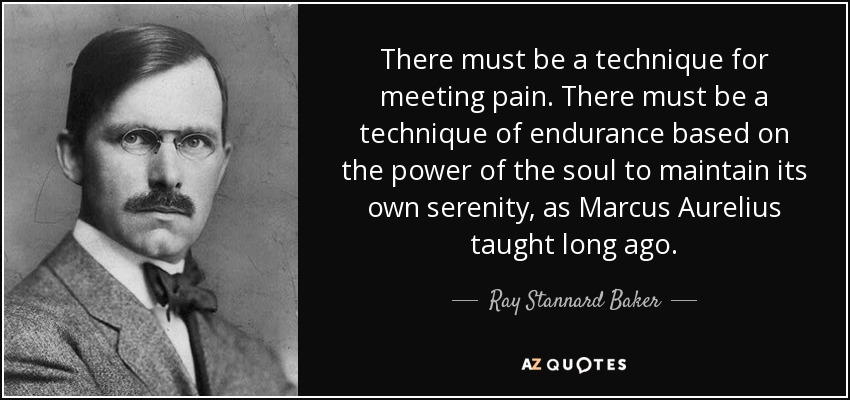 There must be a technique for meeting pain. There must be a technique of endurance based on the power of the soul to maintain its own serenity, as Marcus Aurelius taught long ago. - Ray Stannard Baker