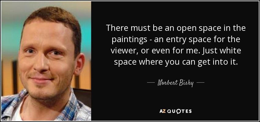 There must be an open space in the paintings - an entry space for the viewer, or even for me. Just white space where you can get into it. - Norbert Bisky