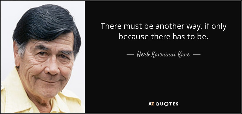 There must be another way, if only because there has to be. - Herb Kawainui Kane