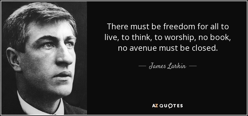 There must be freedom for all to live, to think, to worship, no book, no avenue must be closed. - James Larkin