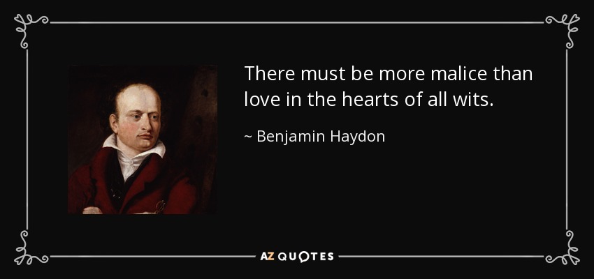 There must be more malice than love in the hearts of all wits. - Benjamin Haydon