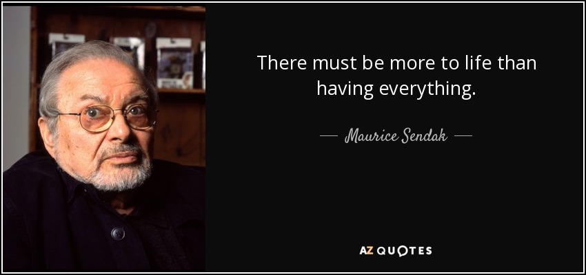 There must be more to life than having everything. - Maurice Sendak