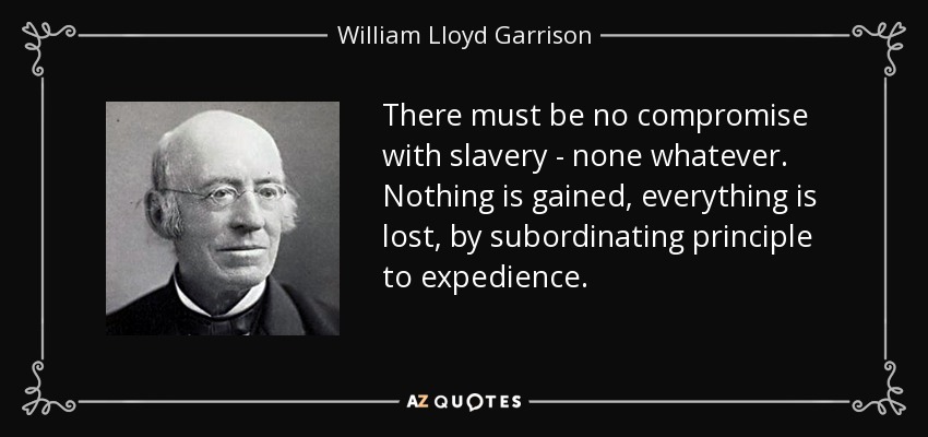 There must be no compromise with slavery - none whatever. Nothing is gained, everything is lost, by subordinating principle to expedience. - William Lloyd Garrison