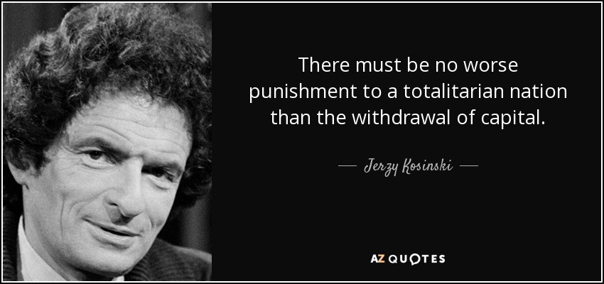 There must be no worse punishment to a totalitarian nation than the withdrawal of capital. - Jerzy Kosinski