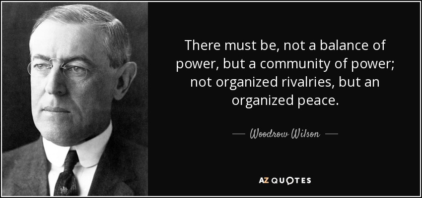 There must be, not a balance of power, but a community of power; not organized rivalries, but an organized peace. - Woodrow Wilson