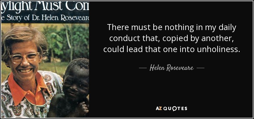 There must be nothing in my daily conduct that, copied by another, could lead that one into unholiness. - Helen Roseveare