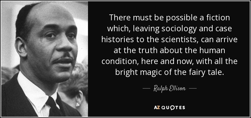 There must be possible a fiction which, leaving sociology and case histories to the scientists, can arrive at the truth about the human condition, here and now, with all the bright magic of the fairy tale. - Ralph Ellison