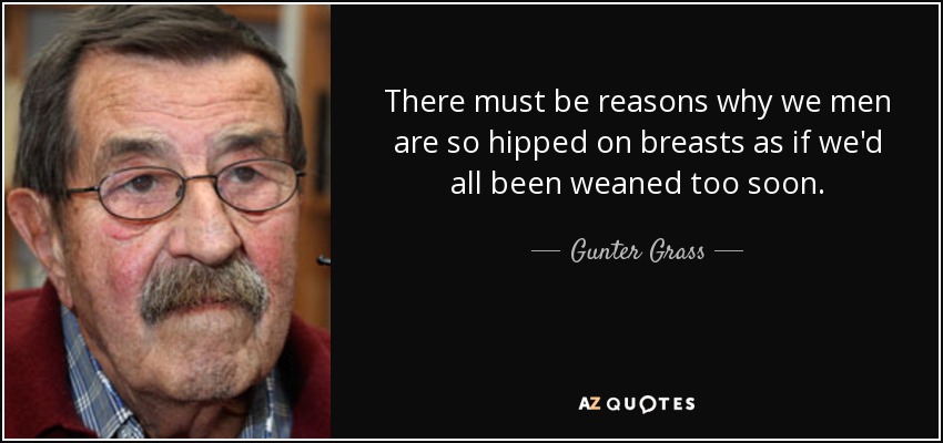 There must be reasons why we men are so hipped on breasts as if we'd all been weaned too soon. - Gunter Grass