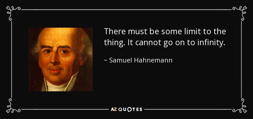 There must be some limit to the thing. It cannot go on to infinity. - Samuel Hahnemann