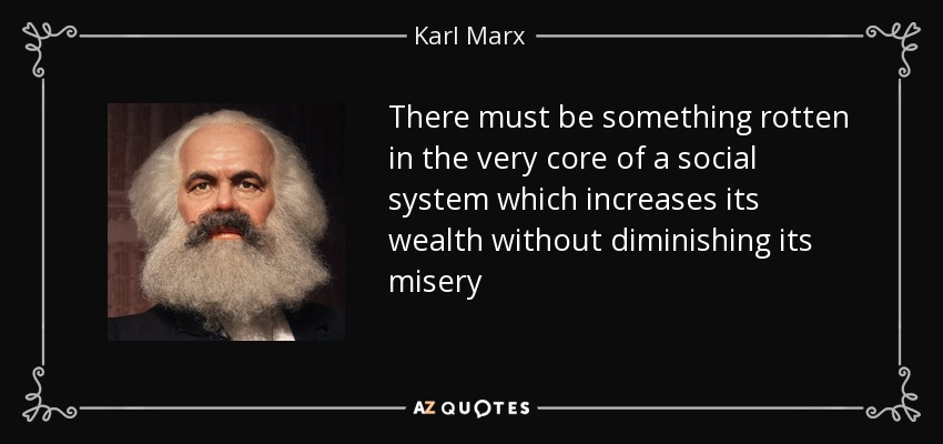 There must be something rotten in the very core of a social system which increases its wealth without diminishing its misery - Karl Marx