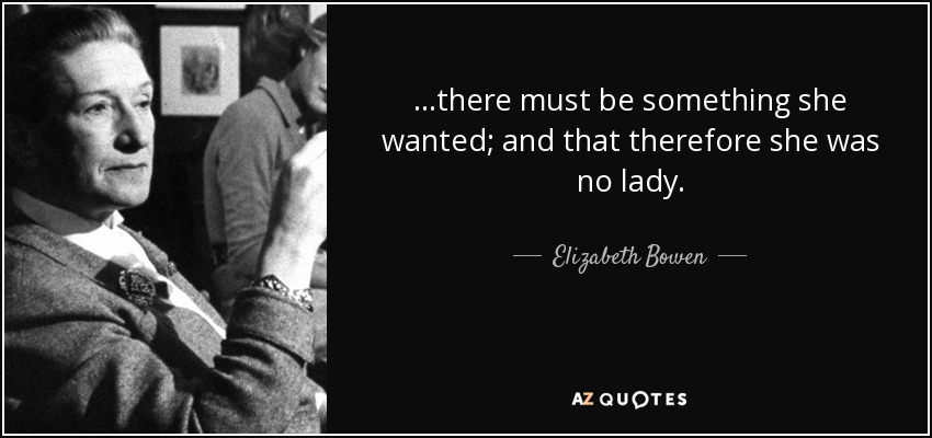 ...there must be something she wanted; and that therefore she was no lady. - Elizabeth Bowen