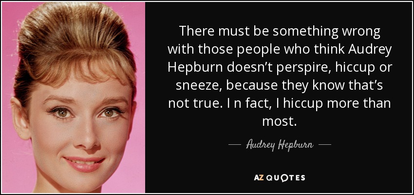 There must be something wrong with those people who think Audrey Hepburn doesn’t perspire, hiccup or sneeze, because they know that’s not true. I n fact, I hiccup more than most. - Audrey Hepburn