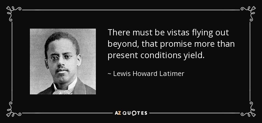 There must be vistas flying out beyond, that promise more than present conditions yield. - Lewis Howard Latimer