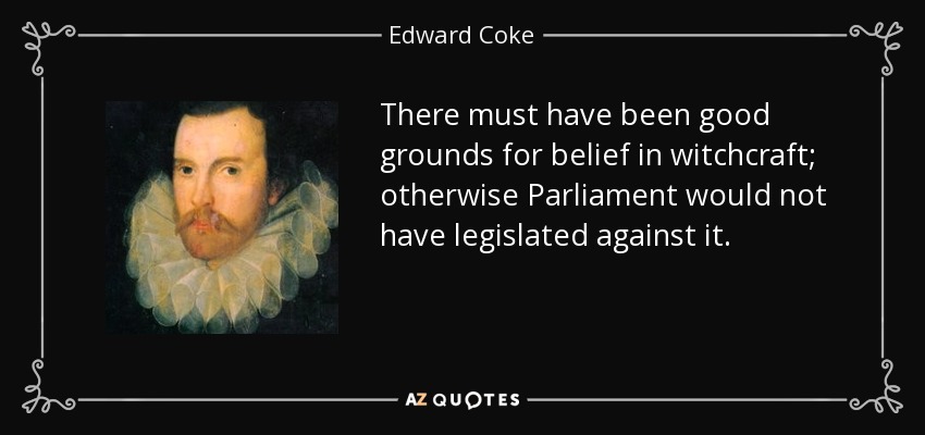 There must have been good grounds for belief in witchcraft; otherwise Parliament would not have legislated against it. - Edward Coke