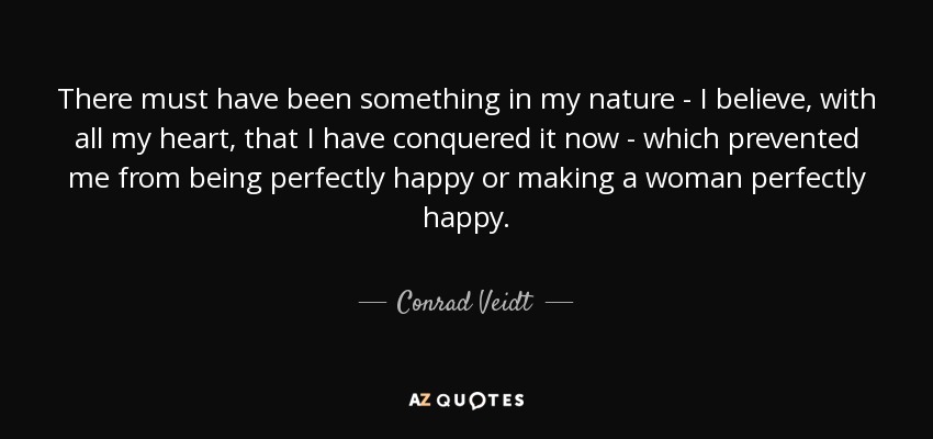 There must have been something in my nature - I believe, with all my heart, that I have conquered it now - which prevented me from being perfectly happy or making a woman perfectly happy. - Conrad Veidt