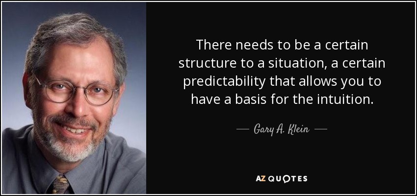 There needs to be a certain structure to a situation, a certain predictability that allows you to have a basis for the intuition. - Gary A. Klein