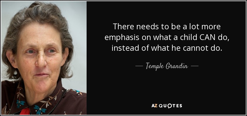 There needs to be a lot more emphasis on what a child CAN do, instead of what he cannot do. - Temple Grandin