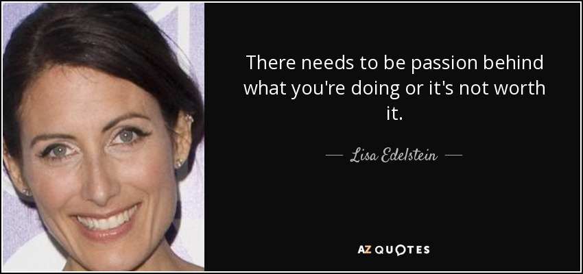 There needs to be passion behind what you're doing or it's not worth it. - Lisa Edelstein